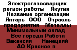 Электрогазосварщик(регион работы - Якутия) › Название организации ­ Янтарь, ООО › Отрасль предприятия ­ Металлы › Минимальный оклад ­ 1 - Все города Работа » Вакансии   . Ненецкий АО,Красное п.